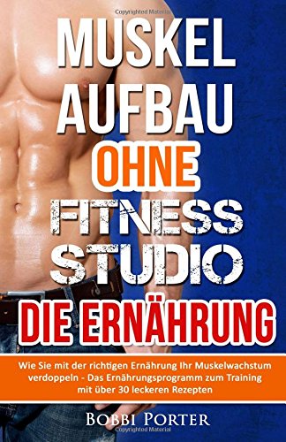 Muskelaufbau ohne Fitnessstudio - Die Ernährung: Wie Sie mit der richtigen Ernährung Ihr Muskelwachstum verdoppeln - Das Ernährungsprogramm zum ... Bodybuilding, Gesundheit, Trainingsplan) Health, Nutrition & Fitness