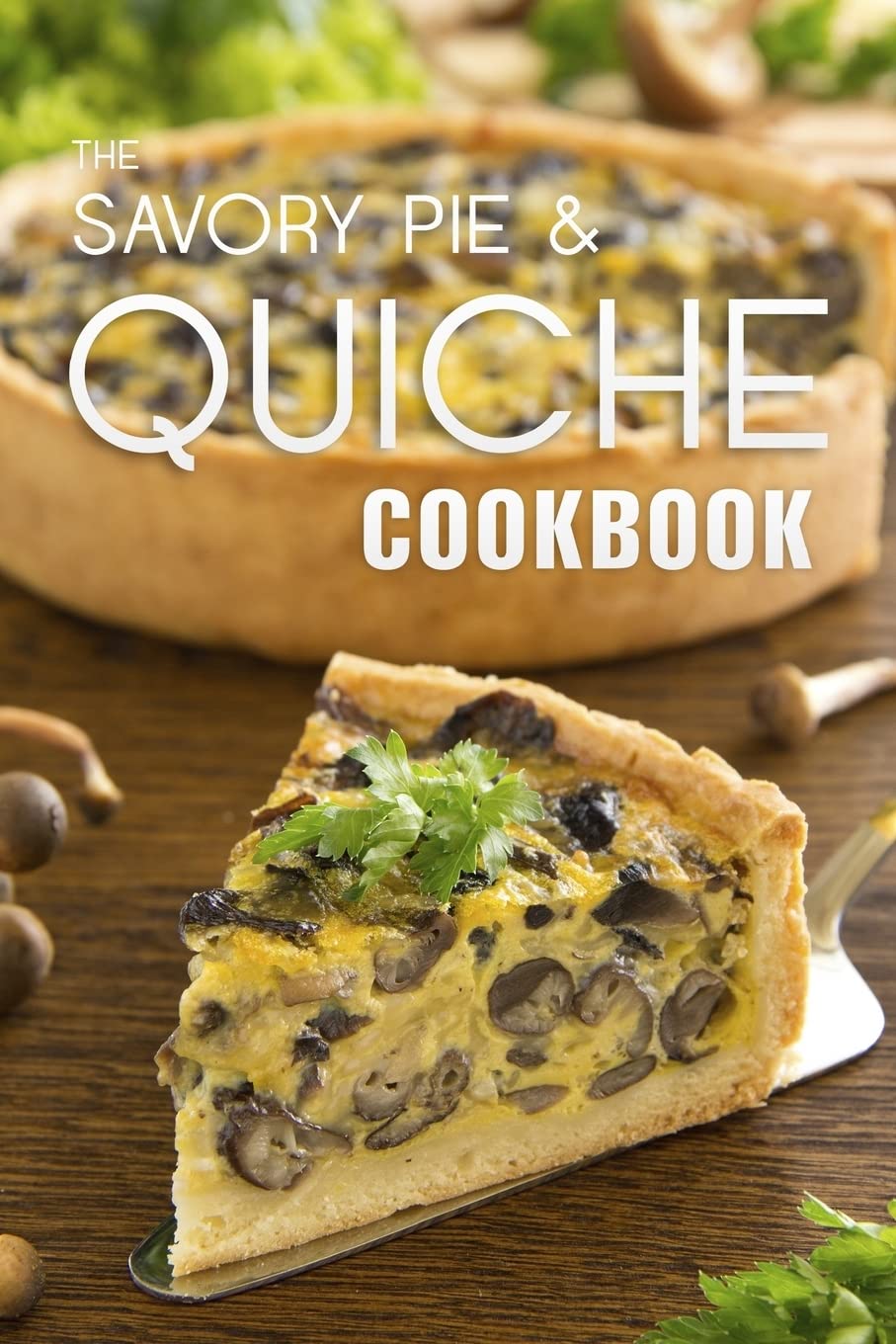 The Savory Pie & Quiche Cookbook: The 50 Most Delicious Savory Pie & Quiche Recipes Cooking & Enjoying