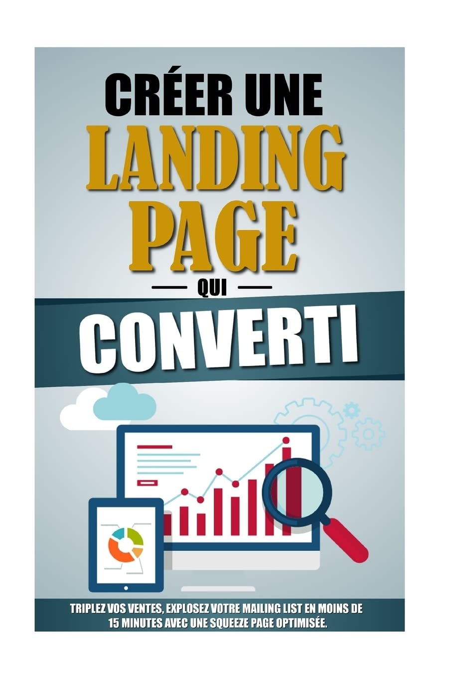Créer Une Landing Page Qui Converti: Triplez Vos Ventes, Explosez Votre Mailing List En Moins De 15 Minutes Avec Une Squeeze Page Optimisée. Business, Finance & Career