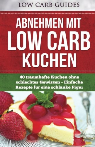 Abnehmen mit Low Carb KUCHEN: 40 traumhafte Kuchen ohne schlechtes Gewissen - Einfache Rezepte für eine schlanke Figur (Low Carb Asiatisch, Low Carb ... Low Carb Vegetarisch, Low Carb Kochbuch) Health, Nutrition & Fitness