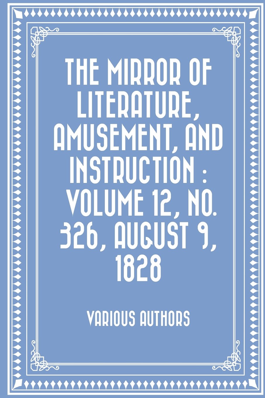 The Mirror of Literature, Amusement, and Instruction : Volume 12, No. 326, August 9, 1828 Classics