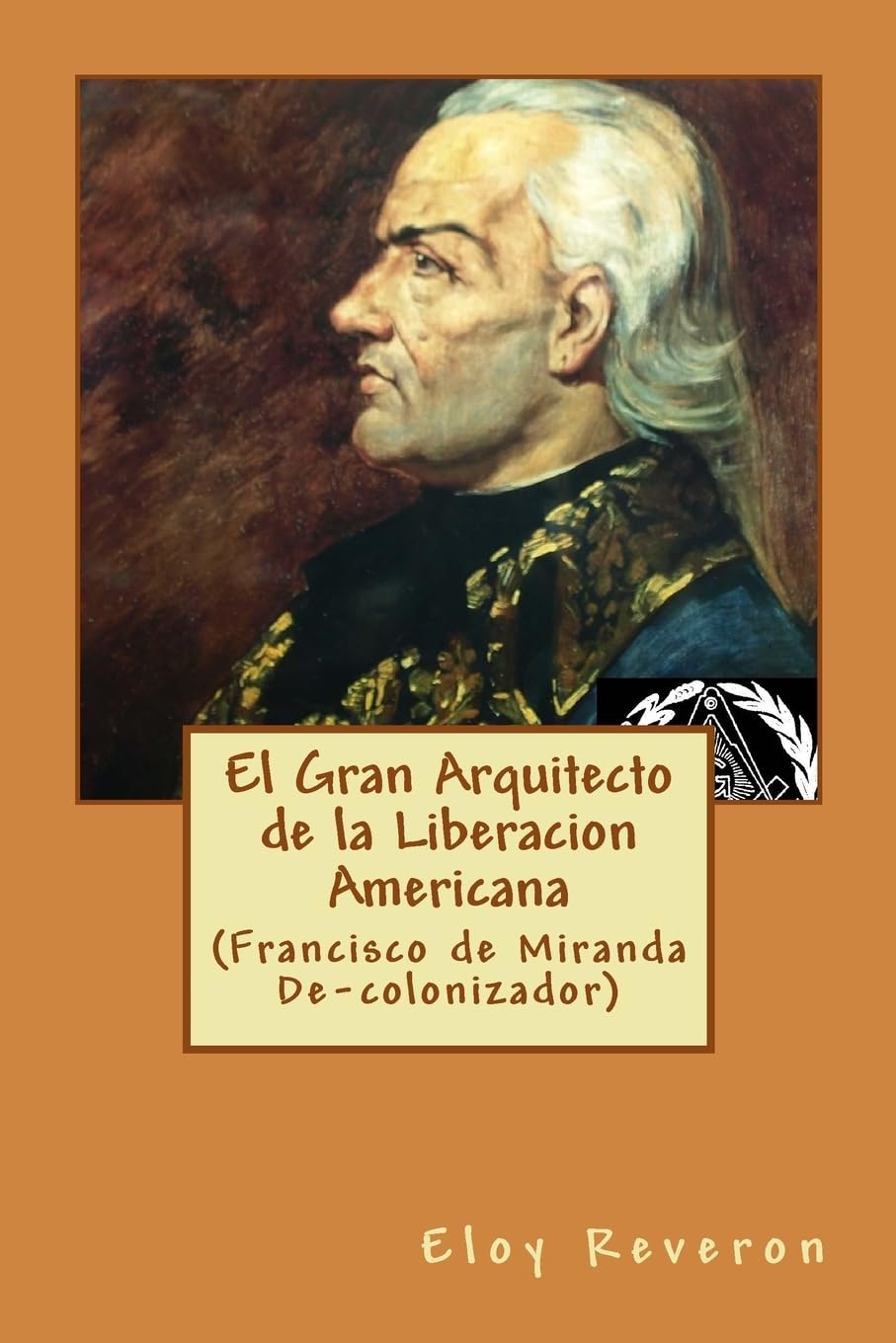 El Gran Arquitecto de la Liberacion Americana: (Francisco de Miranda De-colonizador) Politics & History