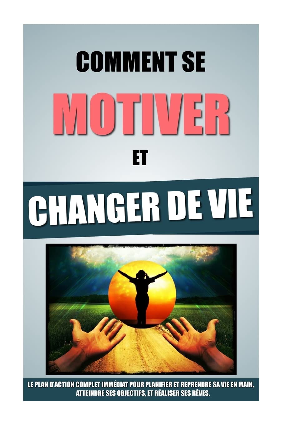 Comment Se Motiver Et Changer De Vie: Le Plan D'Action Complet Immédiat Pour Planifier Et Reprendre Sa Vie En Main, Atteindre Ses Objectifs, Et Réaliser Ses Rêves. Lifestyle