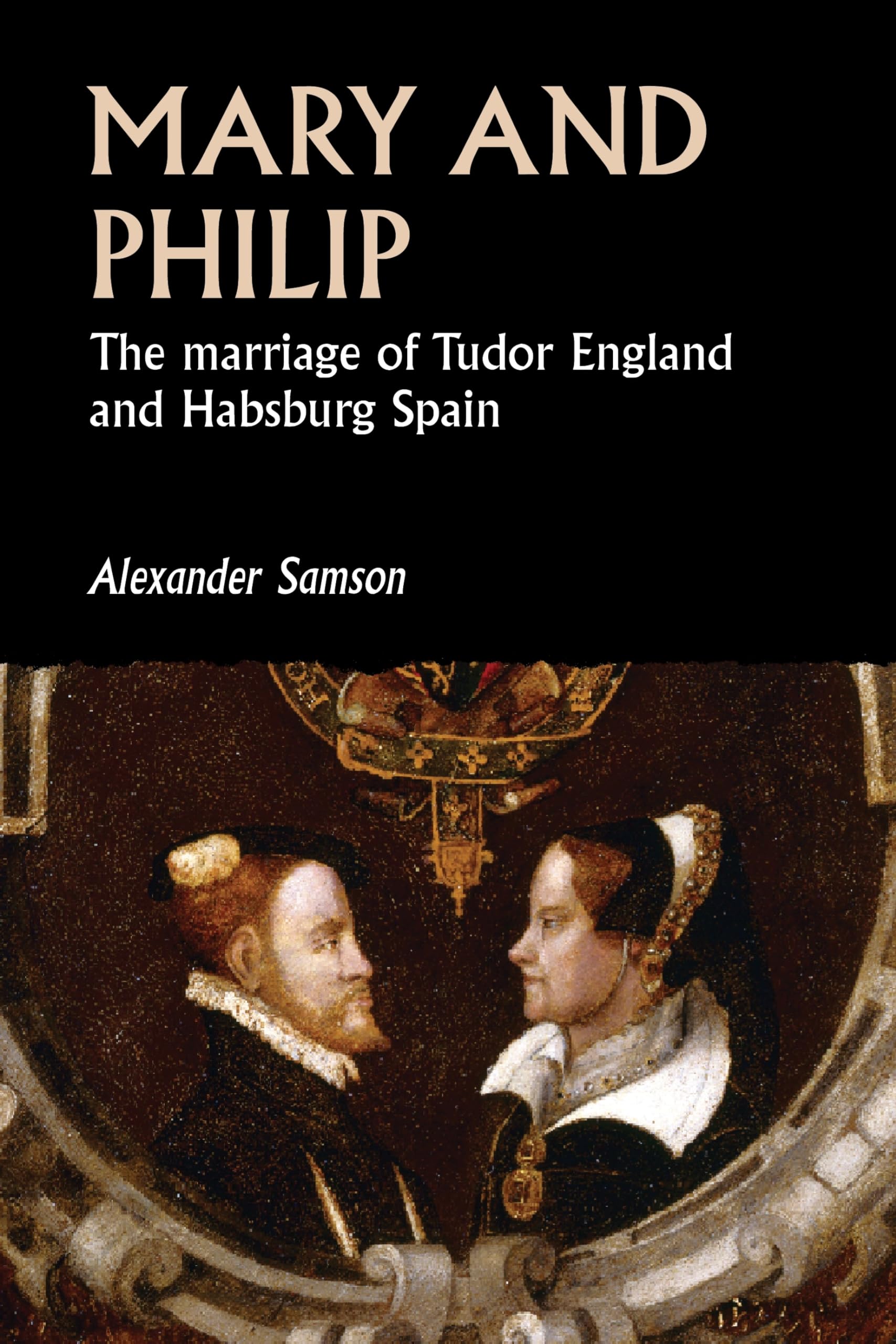 Mary and Philip: The marriage of Tudor England and Habsburg Spain (Studies in Early Modern European History) Politics & History