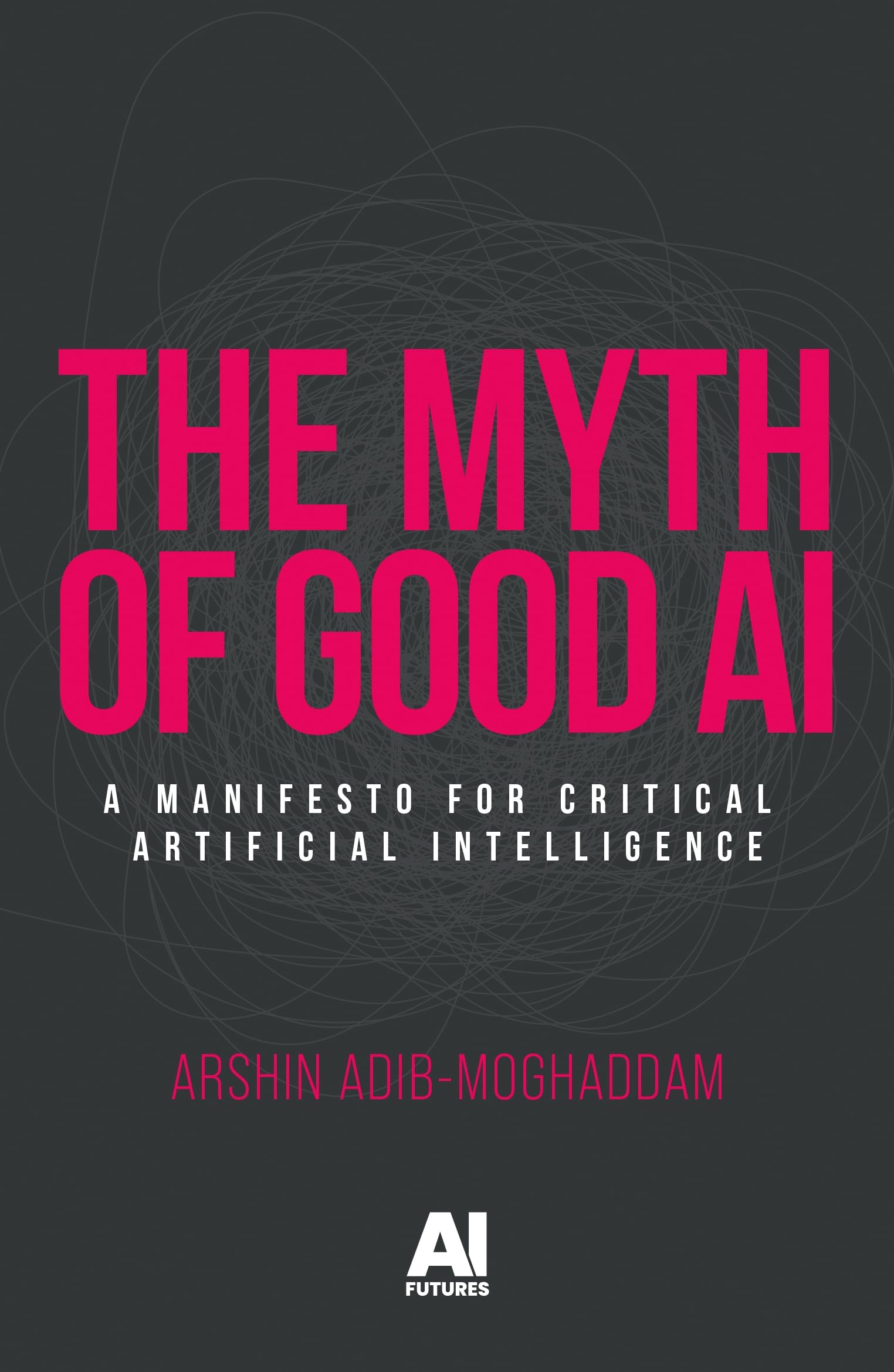 The Myth of Good AI: A Manifesto for Critical Artificial Intelligence (AI Futures) Philosophy
