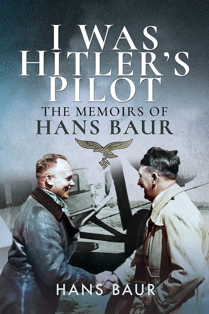 I Was Hitler's Pilot: The Memoirs of Hans Baur Memories