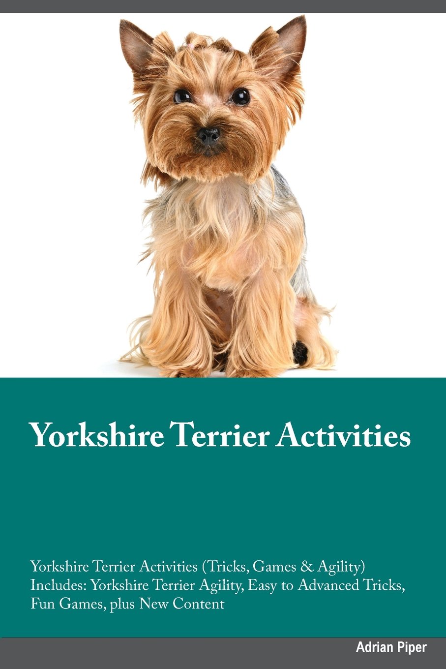 YORKSHIRE TERRIER TRAINING GD: Yorkshire Terrier Beginner to Advanced Tricks, Series of Games, Agility and More Pets