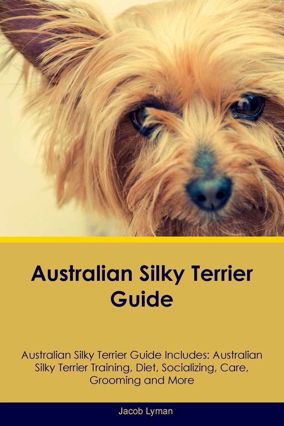 AUSTRALIAN SILKY TERRIER GD AU: Australian Silky Terrier Training, Diet, Socializing, Care, Grooming, Breeding and More Pets