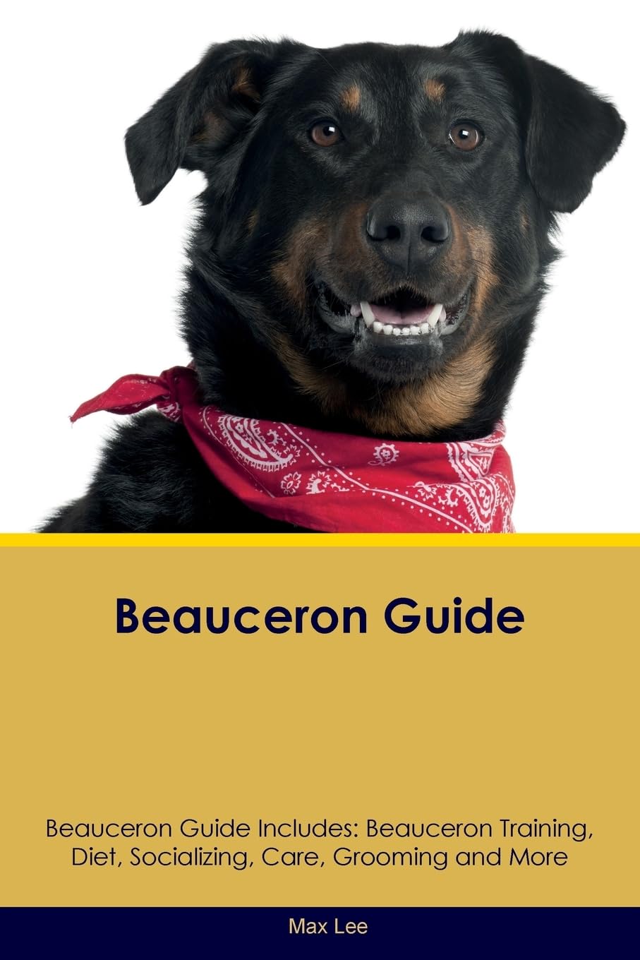 Beauceron Guide Beauceron Guide Includes: Beauceron Training, Diet, Socializing, Care, Grooming, Breeding and More Pets