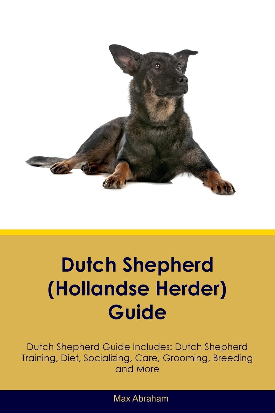 Dutch Shepherd (Hollandse Herder) Guide Dutch Shepherd Guide Includes: Dutch Shepherd Training, Diet, Socializing, Care, Grooming, Breeding and More Pets