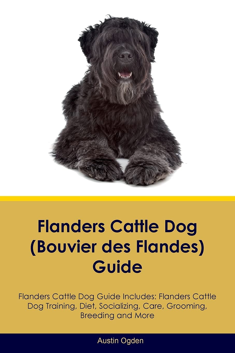 Flanders Cattle Dog (Bouvier des Flandes) Guide Flanders Cattle Dog Guide Includes: Flanders Cattle Dog Training, Diet, Socializing, Care, Grooming, ... Care, Grooming, Breeding and More Pets