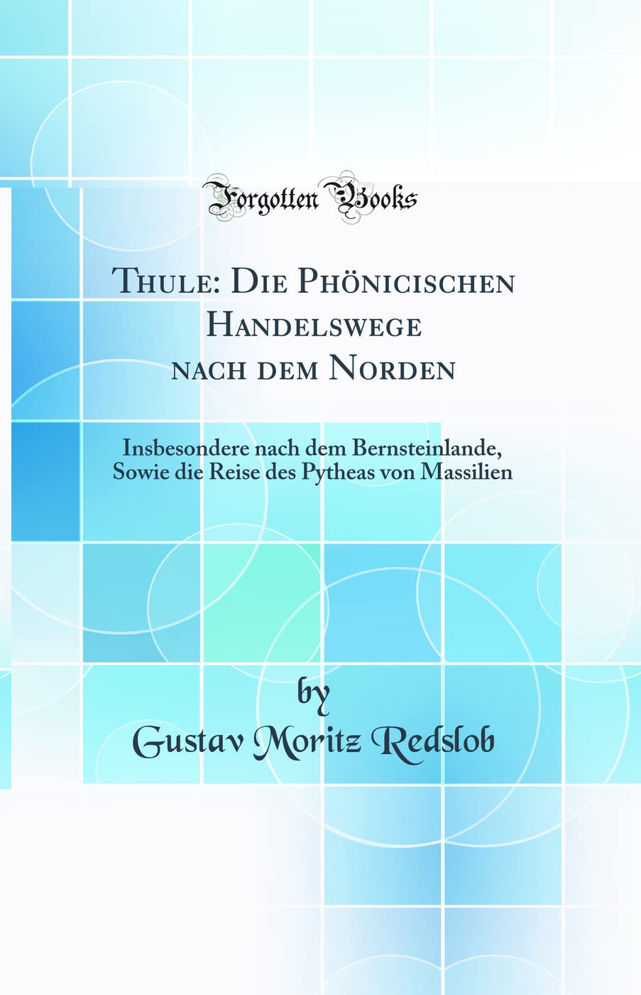 Thule: Die Phönicischen Handelswege nach dem Norden: Insbesondere nach dem Bernsteinlande, Sowie die Reise des Pytheas von Massilien (Classic Reprint) Geology & Geography