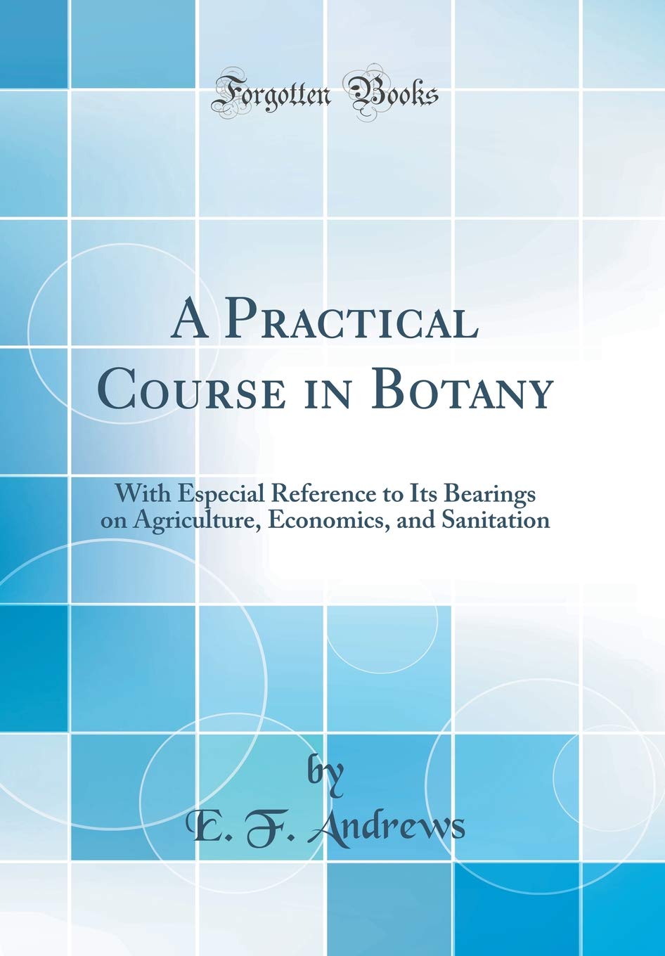 A Practical Course in Botany: With Especial Reference to Its Bearings on Agriculture, Economics, and Sanitation (Classic Reprint) Business & Technology
