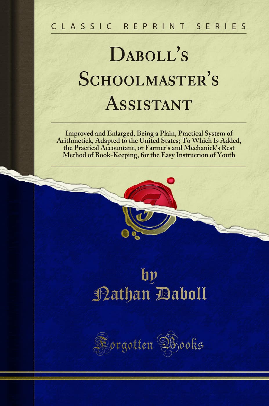 Daboll's Schoolmaster's Assistant: Improved and Enlarged, Being a Plain, Practical System of Arithmetick, Adapted to the United States; To Which Is ... Method of Book-Keeping, for the Easy Inst Learning & Reference