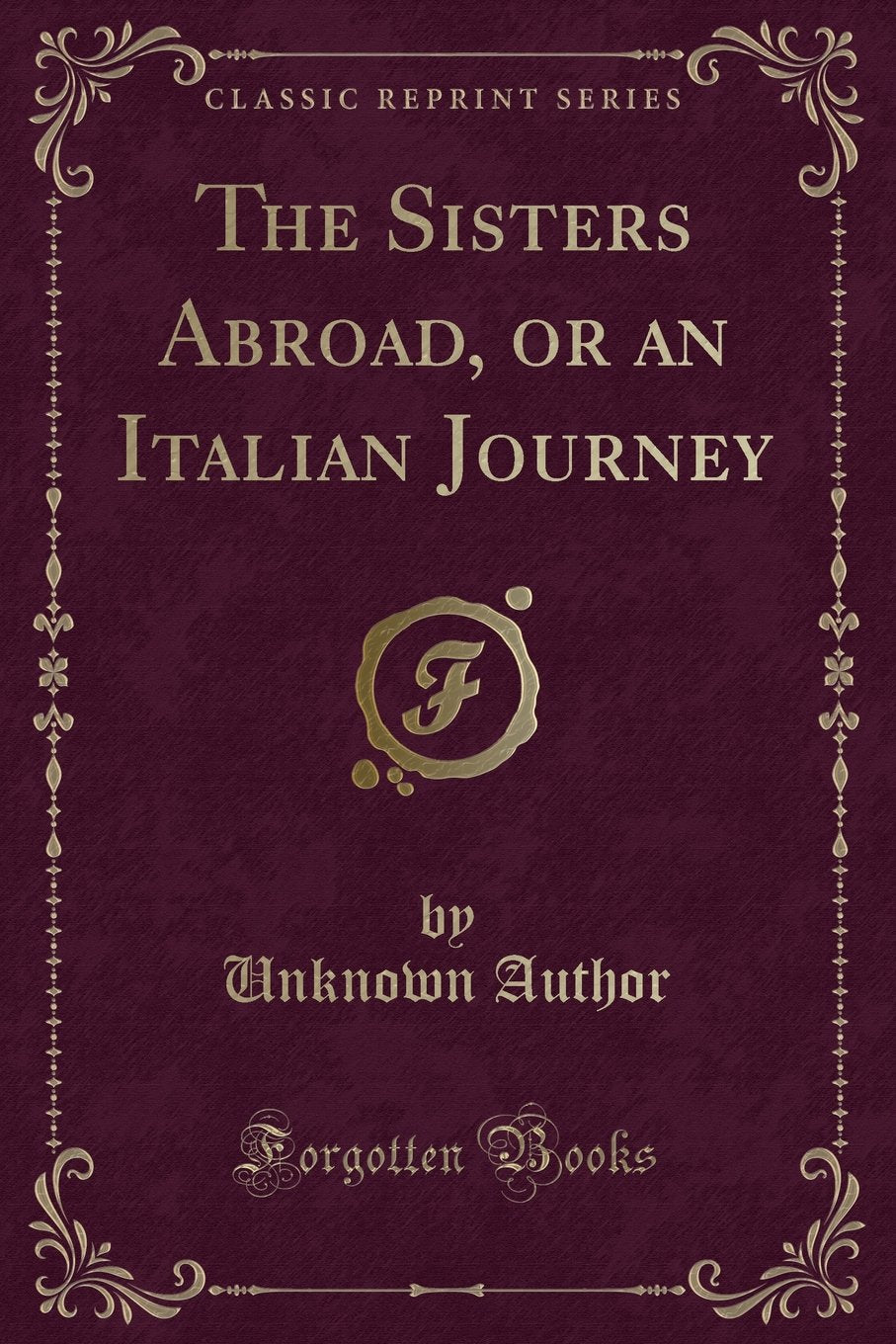 The Sisters Abroad, or an Italian Journey (Classic Reprint) Novels & Short Stories