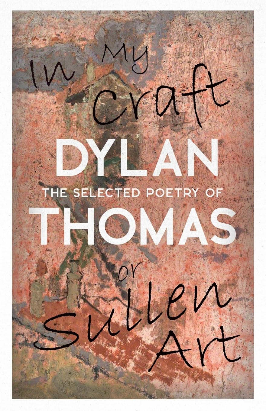 In My Craft or Sullen Art - The Selected Poetry of Dylan Thomas: Including the Essay 'How to be a Poet' Poetry