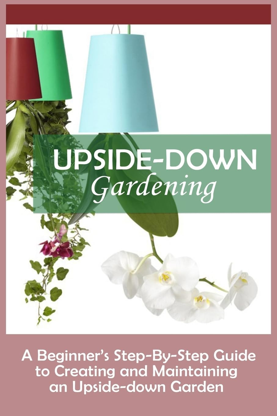 Upside-Down Gardening: A Beginner's Step-By-Step Guide To Creating And Maintaining An Upside-Down Garden Garden & Plants