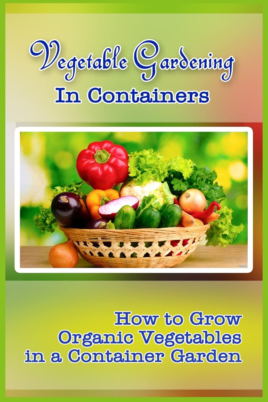 Vegetable Gardening in Containers: How to Grow Organic Vegetables in a Container Garden Garden & Plants