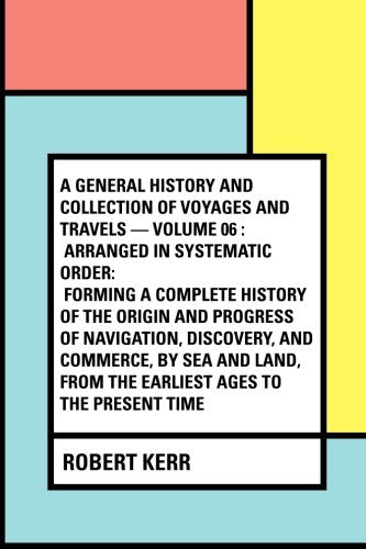 A General History and Collection of Voyages and Travels — Volume 06 : Arranged in Systematic Order: Forming a Complete History of the Origin and ... from the Earliest Ages to the Present Time Politics & History