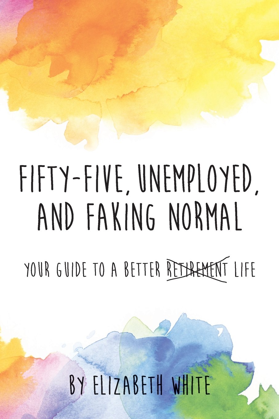 Fifty-five, Unemployed, and Faking Normal: Your Guide to a Better Retirement Life book