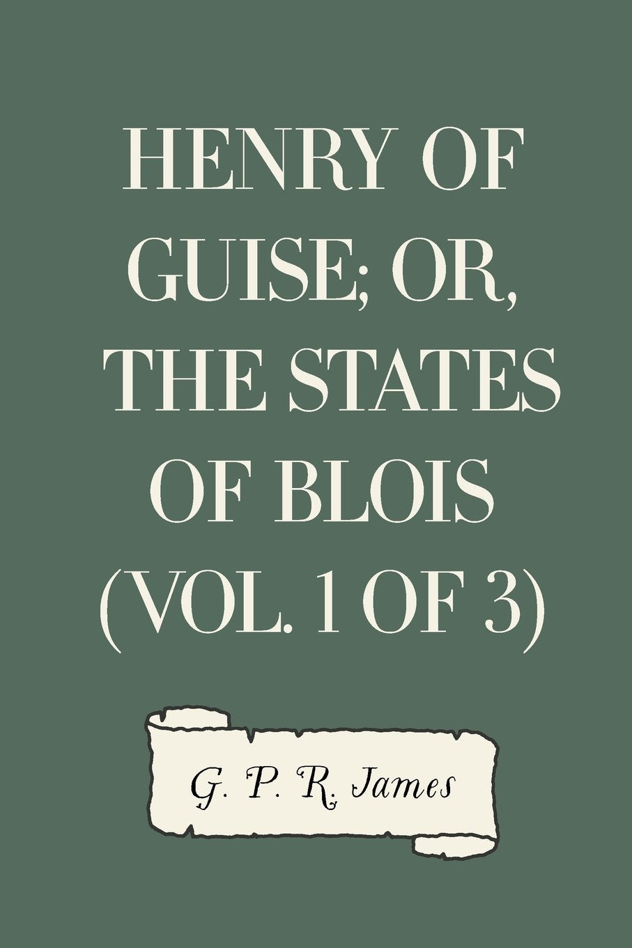Henry of Guise; or, The States of Blois (Vol. 1 of 3) Historical Fiction