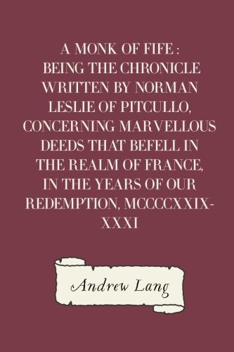 A Monk of Fife : Being the Chronicle Written by Norman Leslie of Pitcullo, Concerning Marvellous Deeds That Befell in the Realm of France, in the Years of Our Redemption, MCCCCXXIX-XXXI Historical Fiction