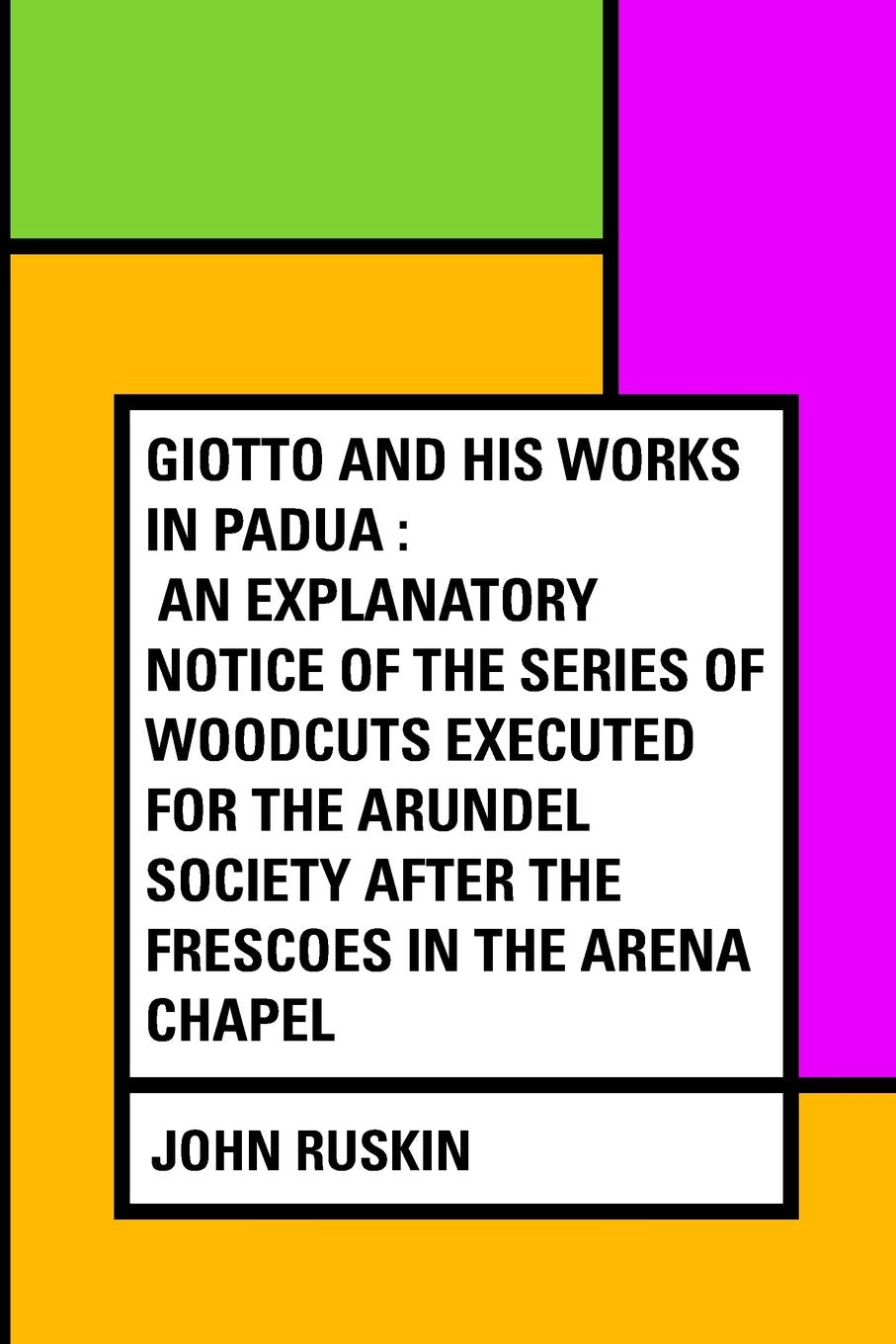 Giotto and his works in Padua : An Explanatory Notice of the Series of Woodcuts Executed for the Arundel Society After the Frescoes in the Arena Chapel Politics & History