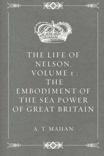 The Life of Nelson, Volume 1 : The Embodiment of the Sea Power of Great Britain Politics & History