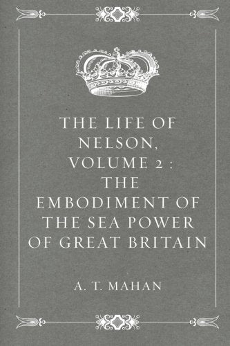 The Life of Nelson, Volume 2 : The Embodiment of the Sea Power of Great Britain Politics & History