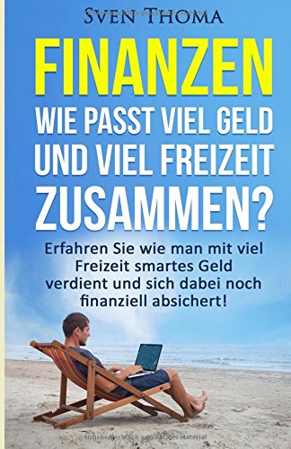 Finanzen: Wie passt viel Geld und viel Freizeit zusammen?: Erfahren Sie wie man mit viel Freizeit smartes Geld verdient und sich dabei noch finanziell ... finanzielle Freiheit, passives Einkommen) Business, Finance & Career
