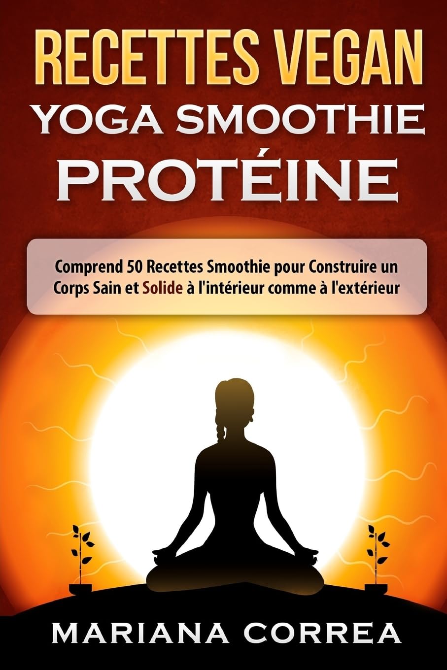 RECETTES VEGAN YOGA Smoothie PROTEINE: Comprend 50 Recettes Smoothie pour Construire un Corps Sain et Solide a l'interieur comme a l'exterieur Health, Nutrition & Fitness