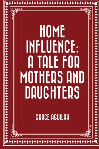 Home Influence: A Tale for Mothers and Daughters Classics
