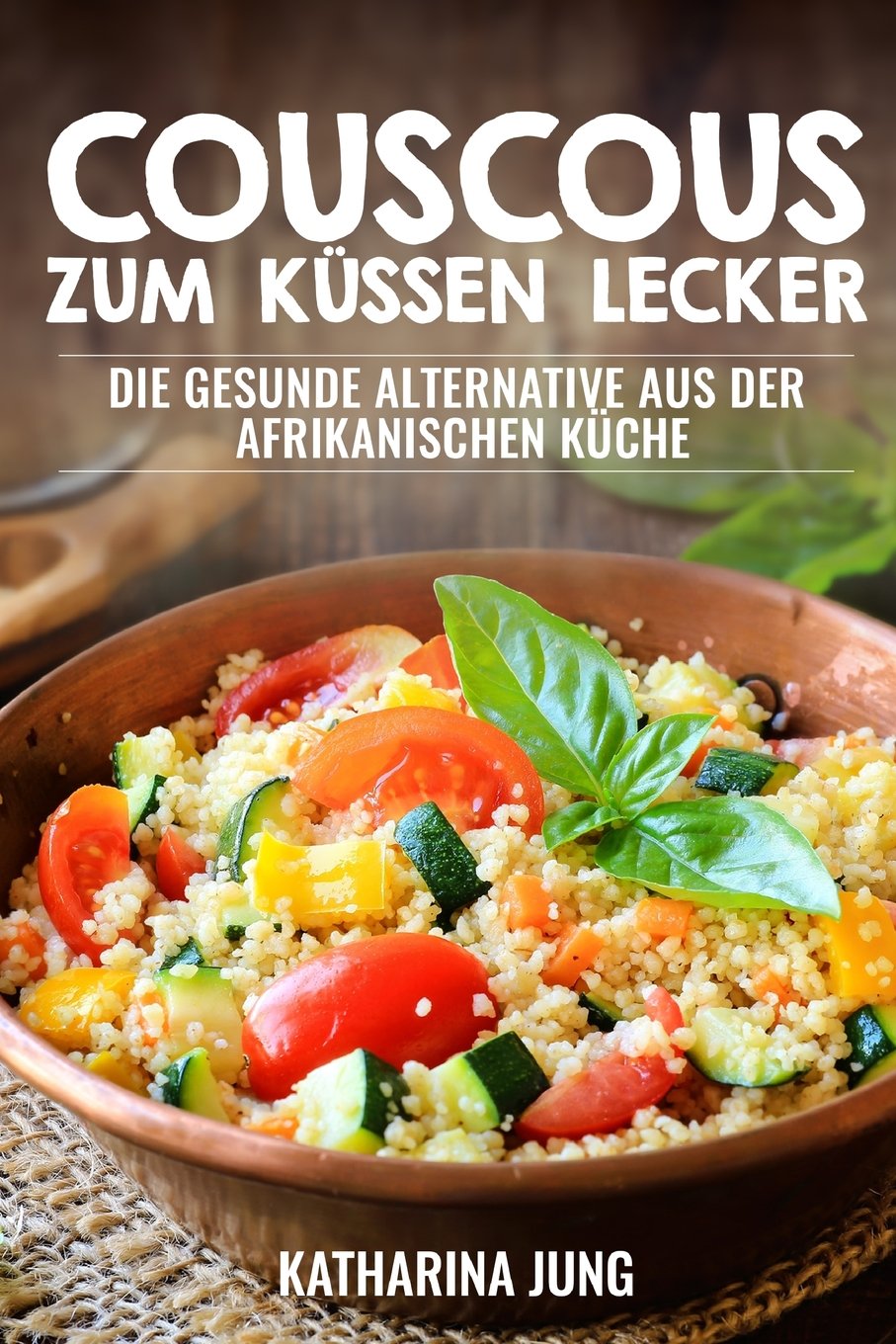 Couscous - Zum Küssen lecker: Die gesunde Alternative aus der afrikanischen Küche zur gesunden und ballastoffreichen Ernährung mit der richtigen Menge an Vitalstoffen Cooking & Enjoying