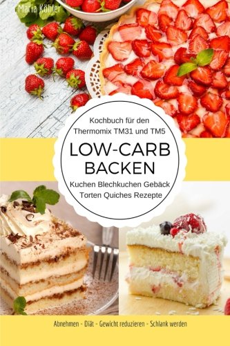 Kochbuch für den Thermomix TM31 und TM5 Low-Carb Backen Kuchen Blechkuchen Gebäck Torten Quiches Rezepte Abnehmen - Diät - Gewicht reduzieren - Schlank werden Cooking & Enjoying