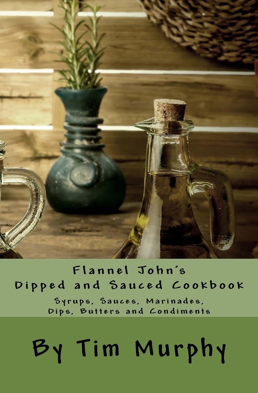 Flannel John's Dipped and Sauced Cookbook: Syrups, Sauces, Marinades, Butters and Condiments (Cookbooks for Guys, Band 25) Cooking & Enjoying