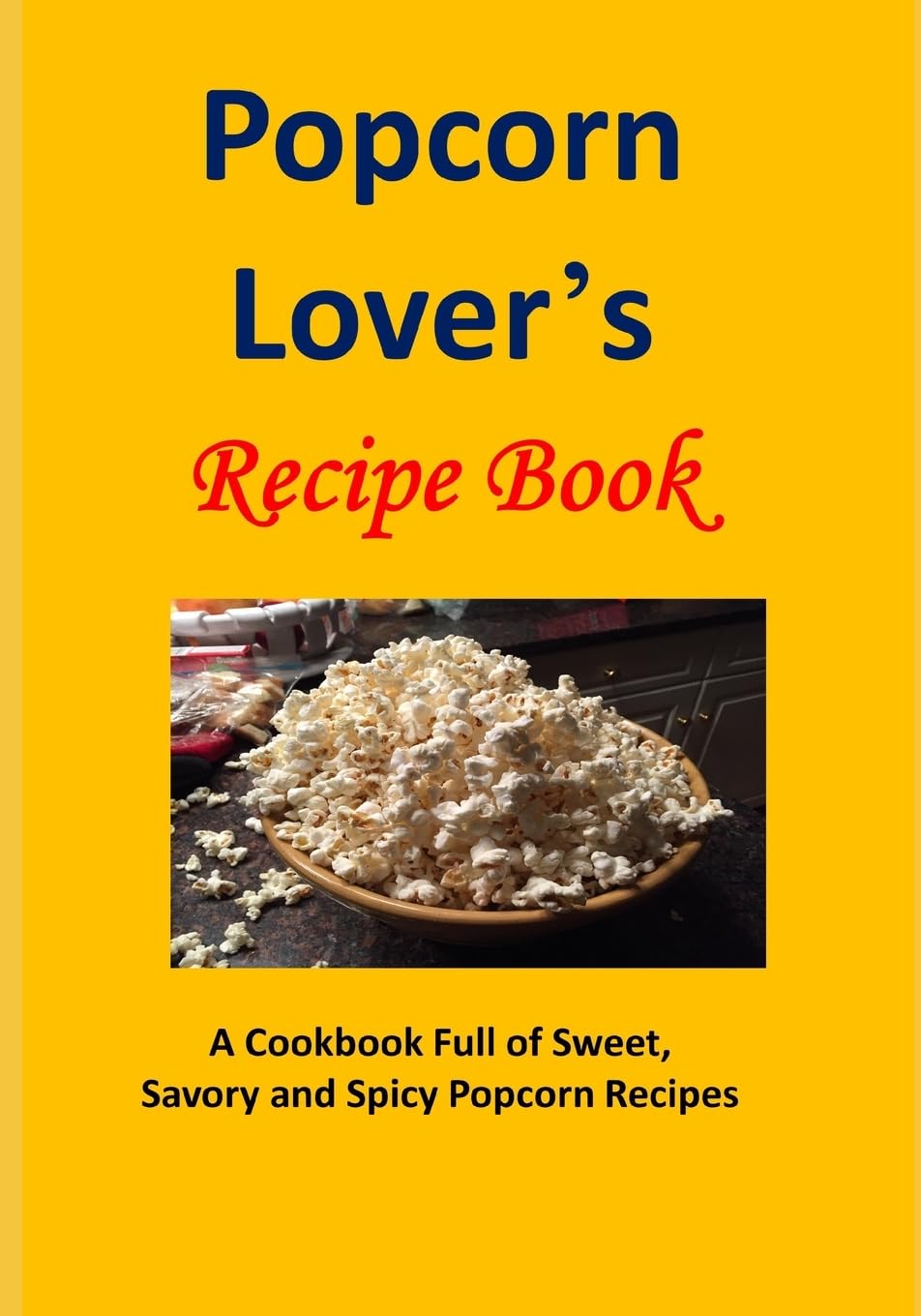 Popcorn Lover's Recipe Book: A Cookbook Full of Sweet, Savory and Spicy Popcorn Recipes Leisure, Home & Garden