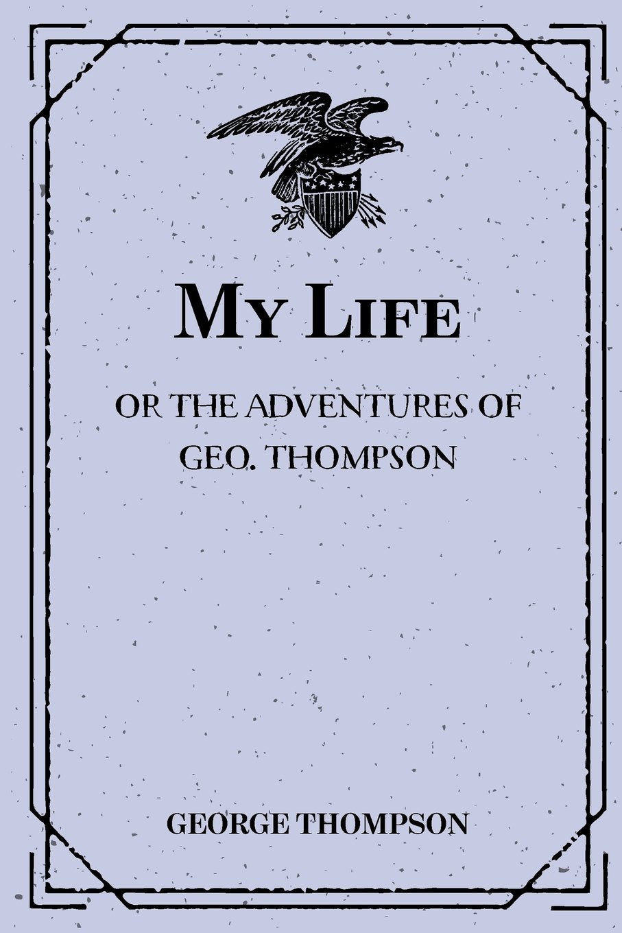 My Life: Or the Adventures of Geo. Thompson; Being the Auto-biography of an Author, Written by Himself Politics & History