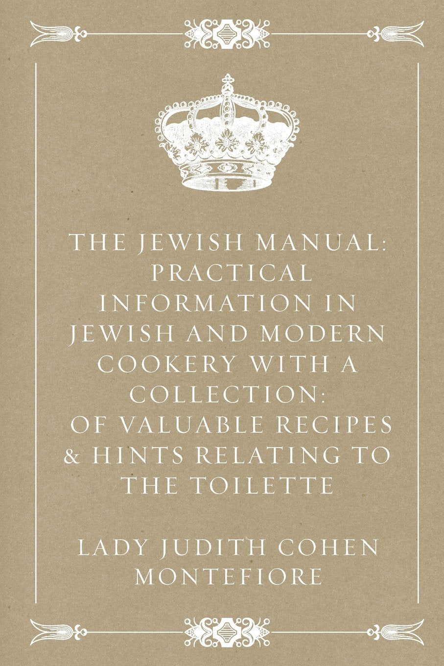 The Jewish Manual: Practical Information in Jewish and Modern Cookery with a Collection: of Valuable Recipes & Hints Relating to the Toilette Politics & History