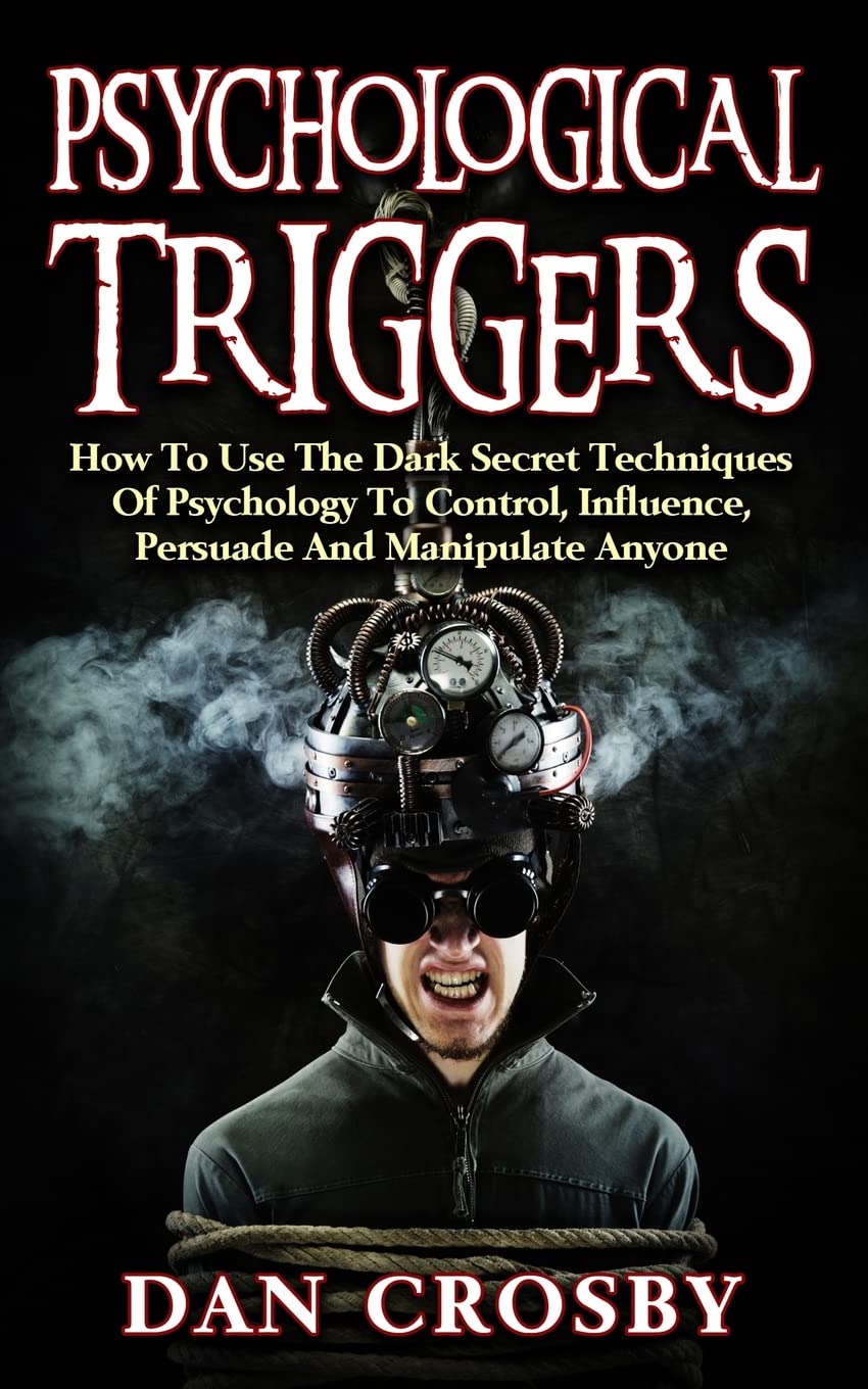 Psychological Triggers: How To Use The Dark Secret Techniques Of Psychology To Control, Influence, Persuade And Manipulate Anyone Psychology