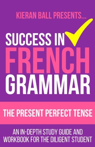 Success in French Grammar - The Present Perfect Tense: An in-depth study guide and workbook for the diligent student Foreign Languages ​​& Dictionaries
