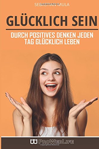 Glücklich sein: Durch positives Denken jeden Tag glücklich leben (Sich glücklich denken, Mindset, Glücklich sein, Positiv denken, Positives Mindset) Self-help
