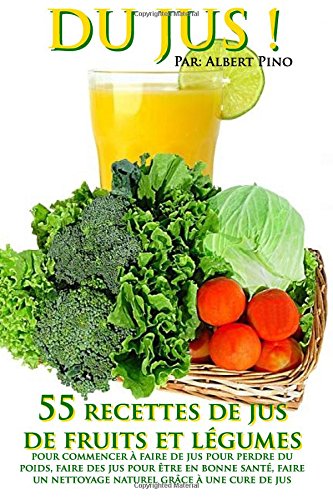 Du Jus: 55 recettes de jus de fruits et légumes pour commencer à faire de jus pour perdre du poids, faire des jus pour être en bonne santé, faire un nettoyage naturel grâce à une cure de jus Books