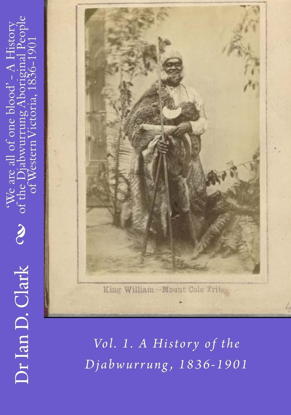 'We are all of one blood' - A History of the Djabwurrung Aboriginal People of Western Victoria, 1836-1901: Vol. 1. A History of the Djabwurrung, 1836-1901 (First Nation histories) Politics & History