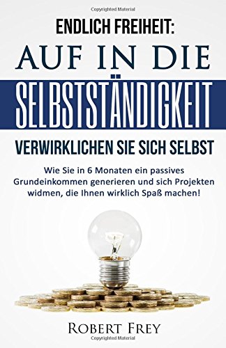 Endlich Freiheit: Auf in die Selbstständigkeit - Verwirklichen Sie sich selbst: Wie Sie in 6 Monaten ein passives Grundeinkommen generieren und sich ... Lifestyle, Outsourcing, Entspannung) Business, Finance & Career