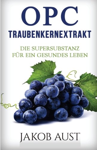 OPC Traubenkernextrakt: Die Supersubstanz für ein gesundes Leben (Antioxidantien & sekundäre Pflanzenstoffe gegen freie Radikale, Krankheiten & körperliche Beschwerden) Health, Nutrition & Fitness