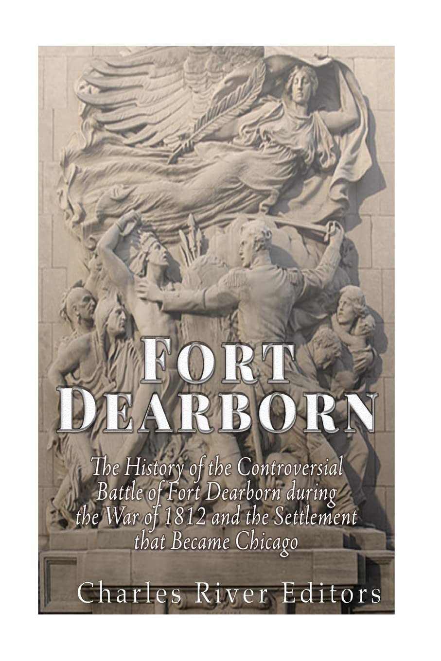Fort Dearborn: The History of the Controversial Battle of Fort Dearborn during the War of 1812 and the Settlement that Became Chicago Politics & History
