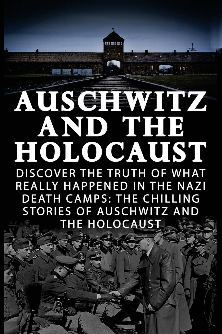 Auschwitz And The Holocaust: Discover The Truth Of What Really Happened In The Nazi Death Camps: The Chilling Stories Of Auschwitz And The Holocaust ... and the Holocaust, World War 2,, Band 1) Politics & History