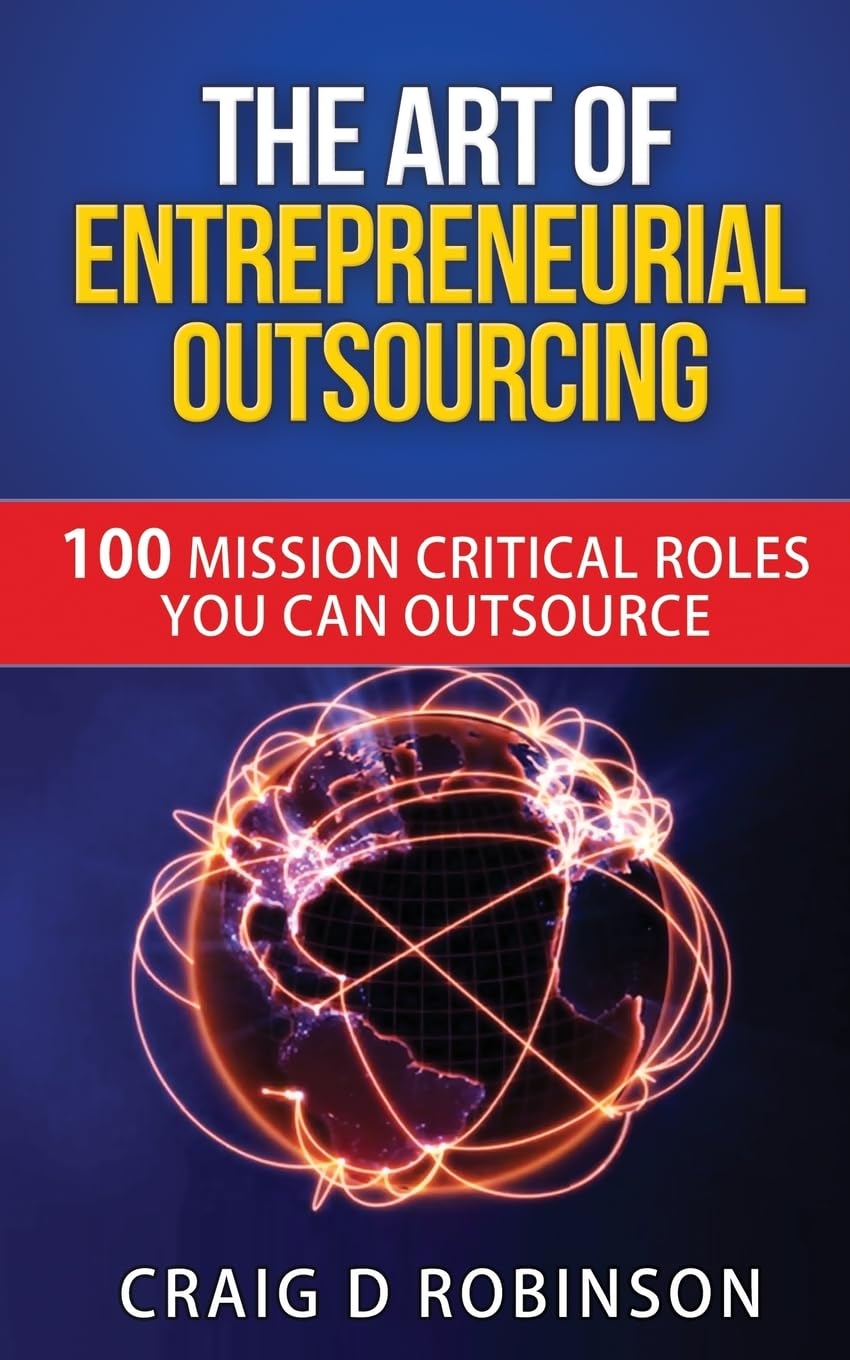 The Art of Entrepreneurial Outsourcing: 100 Mission Critical Roles you can Outsource Business, Finance & Career