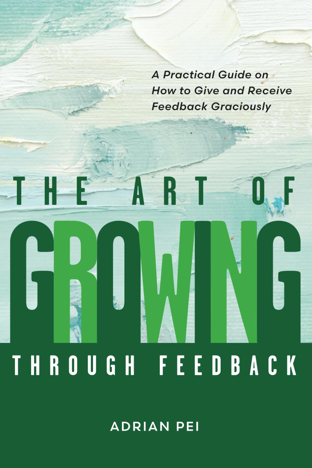 The Art of Growing Through Feedback: A Practical Guide on How to Give and Receive Feedback Graciously Self-help