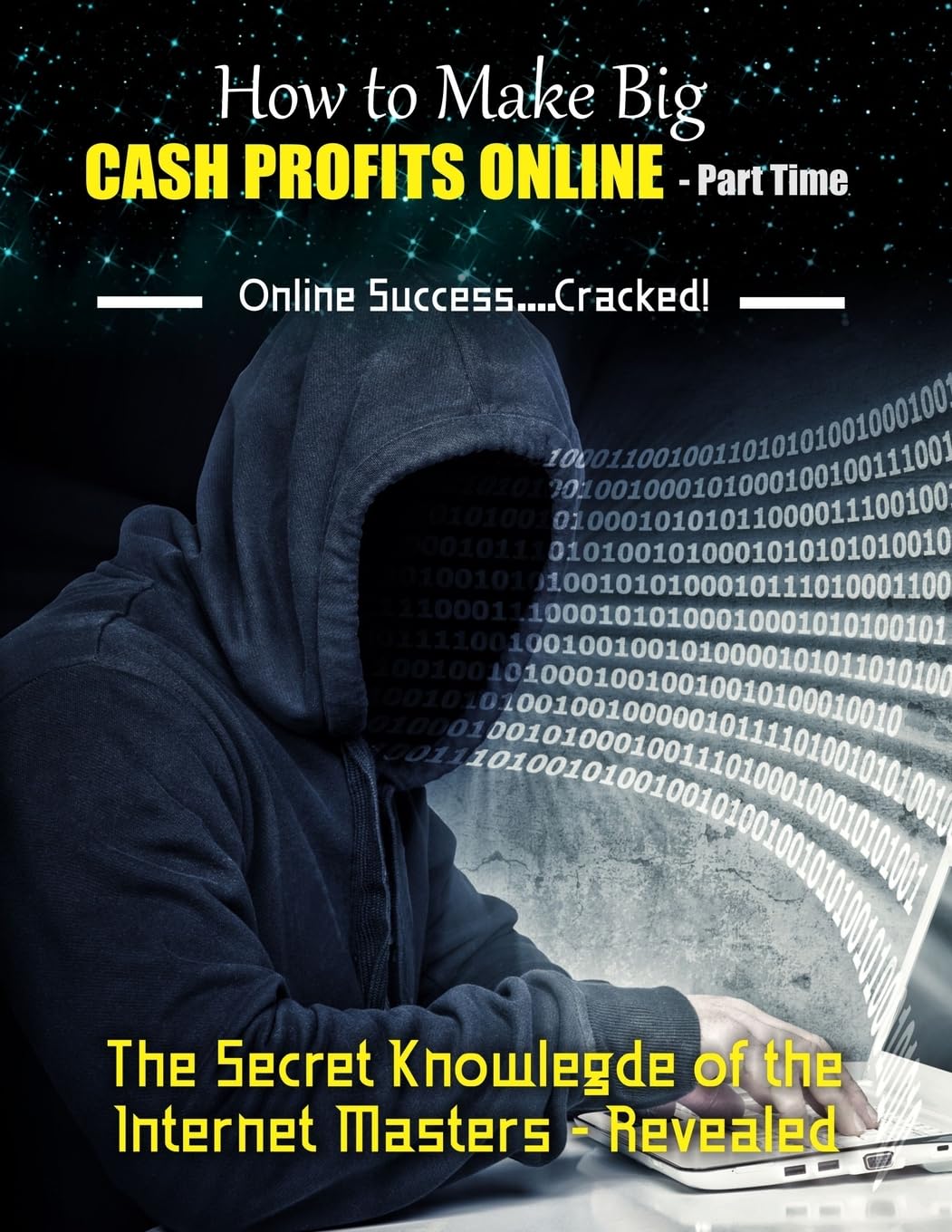 How to Make Big Cash Profits Online - Part Time: The Secret Knowledge of the Internet Masters - Revealed Business, Finance & Career